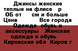 Джинсы женские теплые на флисе - р.56-58 ОБ от 120 см и больше › Цена ­ 1 600 - Все города Одежда, обувь и аксессуары » Женская одежда и обувь   . Кировская обл.,Киров г.